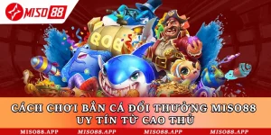 Cách Chơi Bắn Cá Đổi Thưởng Miso88 Uy Tín Từ Cao Thủ