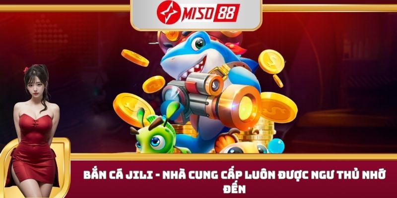Bắn cá JILI - nhà cung cấp luôn được ngư thủ nhớ đến
