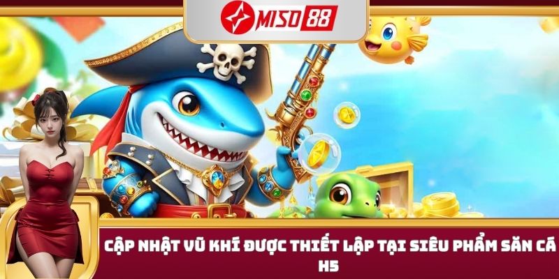 Cập nhật vũ khí được thiết lập tại siêu phẩm săn cá h5 